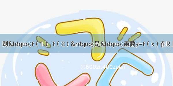 已知函数y=f（x）（x∈R） 则&ldquo;f（1）＜f（2）&rdquo;是&ldquo;函数y=f（x）在R上是增函数&rdquo;的A