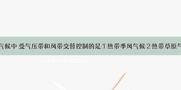 单选题下列气候中 受气压带和风带交替控制的是①热带季风气候②热带草原气候③地中海