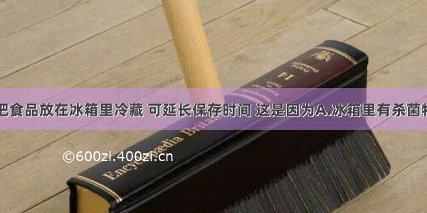 单选题夏天把食品放在冰箱里冷藏 可延长保存时间 这是因为A.冰箱里有杀菌物质B.低温可