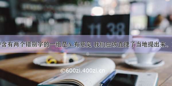 单选题句子中含有两个错别字的一组是A.有意见 我们应该直捷了当地提出来。B.你先争求一