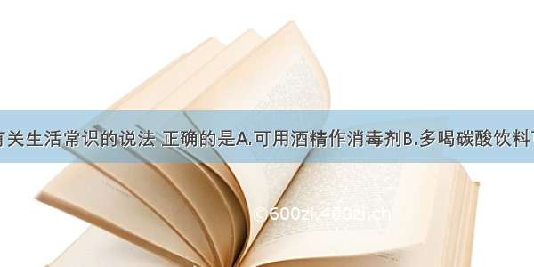 单选题下列有关生活常识的说法 正确的是A.可用酒精作消毒剂B.多喝碳酸饮料可治疗胃酸过