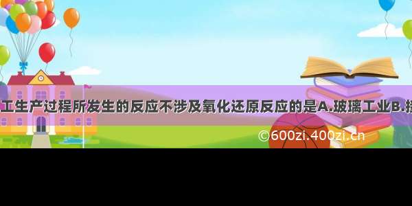 单选题下列化工生产过程所发生的反应不涉及氧化还原反应的是A.玻璃工业B.接触法制硫酸C