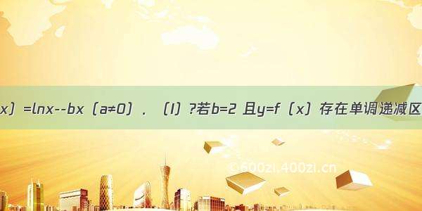 已知函数f（x）=lnx--bx（a≠0）．（I）?若b=2 且y=f（x）存在单调递减区间 求a的取