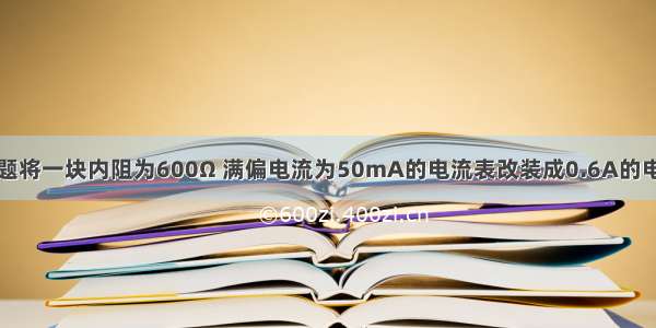 填空题将一块内阻为600Ω 满偏电流为50mA的电流表改装成0.6A的电流表