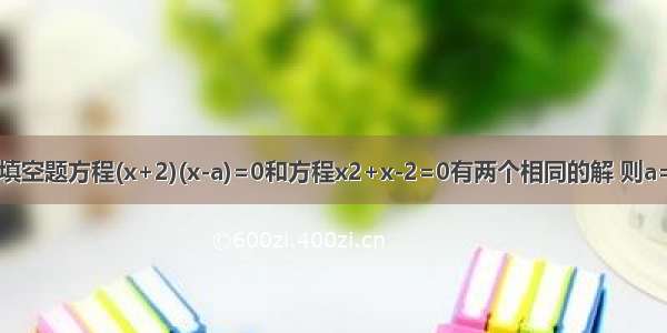 填空题方程(x+2)(x-a)=0和方程x2+x-2=0有两个相同的解 则a=