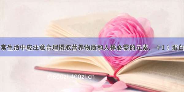 解答题在日常生活中应注意合理摄取营养物质和人体必需的元素．（1）蛋白质是构成生