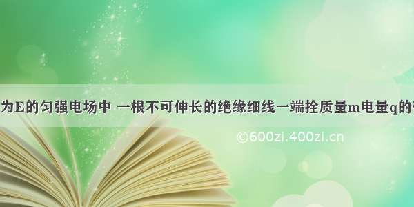 在场强大小为E的匀强电场中 一根不可伸长的绝缘细线一端拴质量m电量q的带负电小球 