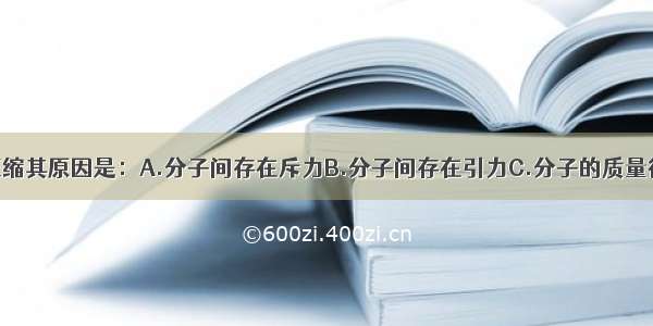 固体很难被压缩其原因是：A.分子间存在斥力B.分子间存在引力C.分子的质量很小D.分子间