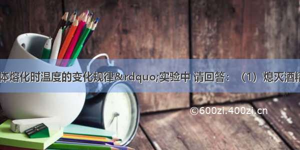 在“探究固体熔化时温度的变化规律”实验中 请回答：（1）熄灭酒精灯的方法有如图中