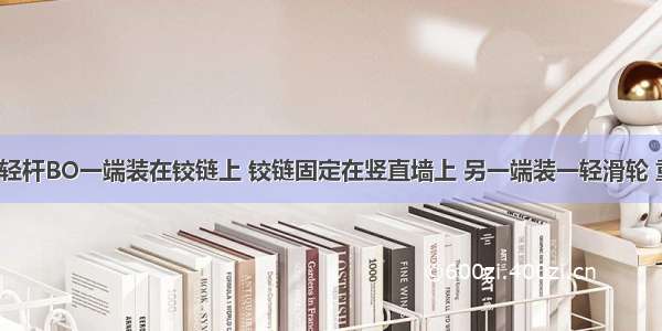 如图所示 轻杆BO一端装在铰链上 铰链固定在竖直墙上 另一端装一轻滑轮 重为G的物