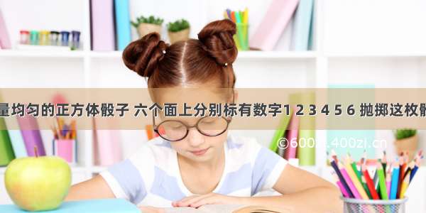 一枚质量均匀的正方体骰子 六个面上分别标有数字1 2 3 4 5 6 抛掷这枚骰子两次