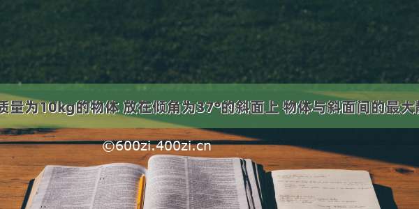 如图所示 质量为10kg的物体 放在倾角为37°的斜面上 物体与斜面间的最大静摩擦因数