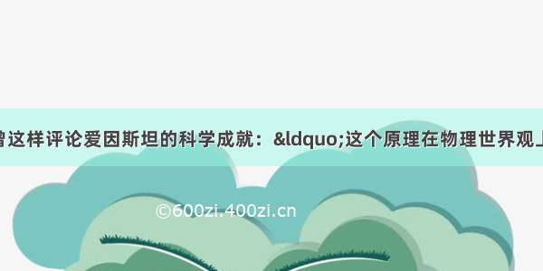 单选题普朗克曾这样评论爱因斯坦的科学成就：“这个原理在物理世界观上所引起的革命 