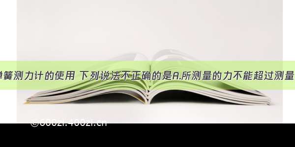 单选题有关弹簧测力计的使用 下列说法不正确的是A.所测量的力不能超过测量范围B.使用测