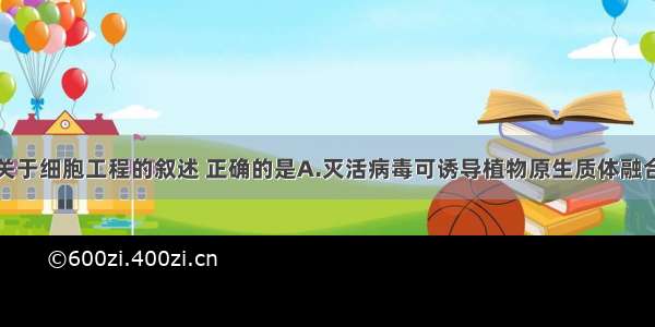 单选题下列关于细胞工程的叙述 正确的是A.灭活病毒可诱导植物原生质体融合或动物细胞