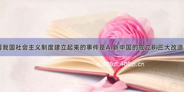 单选题标志着我国社会主义制度建立起来的事件是A.新中国的成立B.三大改造的完成C.一五