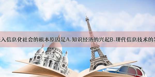 单选题人类进入信息化社会的根本原因是A.知识经济的兴起B.现代信息技术的发展C.电子计