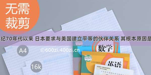 单选题20世纪70年代以来 日本要求与美国建立平等的伙伴关系 其根本原因是A.美苏两极