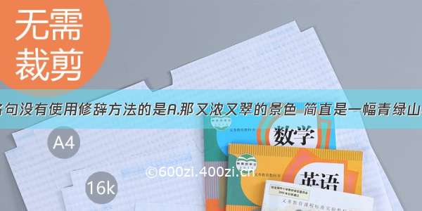 单选题下列各句没有使用修辞方法的是A.那又浓又翠的景色 简直是一幅青绿山水画。B.他长