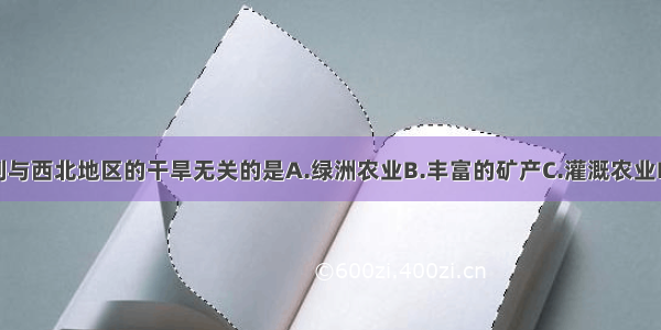 单选题下列与西北地区的干旱无关的是A.绿洲农业B.丰富的矿产C.灌溉农业D.风蚀城堡