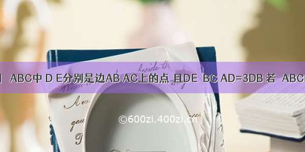 已知：如图 △ABC中 D E分别是边AB AC上的点 且DE∥BC AD=3DB 若△ABC的面积为