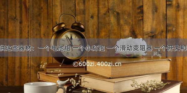 现给你提供这些器材：一个电池组 一个小灯泡 一个滑动变阻器 一个开关和若干导线．