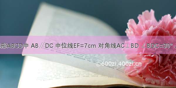 已知：如图 在梯形ABCD中 AB∥DC 中位线EF=7cm 对角线AC⊥BD ∠BDC=30°．求梯形的高AH．