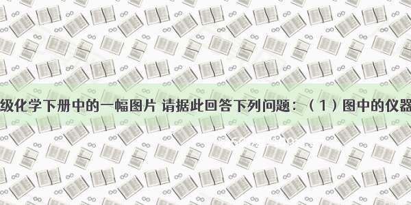 下图是九年级化学下册中的一幅图片 请据此回答下列问题：（1）图中的仪器名称分别是