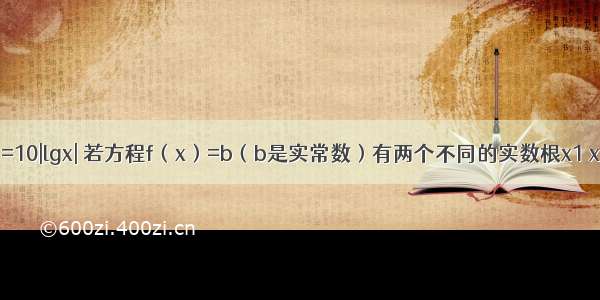 已知f（x）=10|lgx| 若方程f（x）=b（b是实常数）有两个不同的实数根x1 x2 则x1+x2