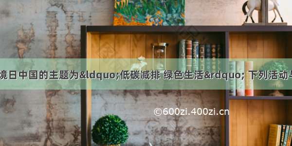 6月5日世界环境日中国的主题为“低碳减排 绿色生活” 下列活动与这一环保主题