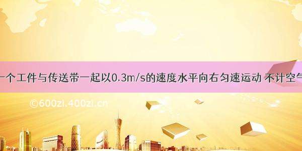 如图所示 一个工件与传送带一起以0.3m/s的速度水平向右匀速运动 不计空气阻力 请在