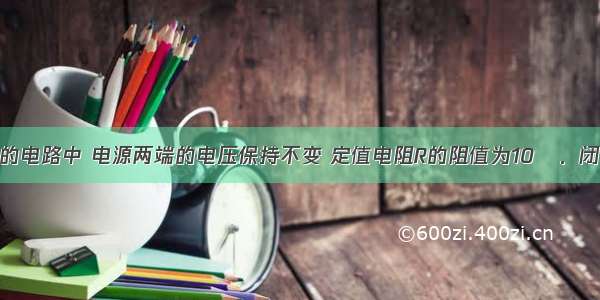 在如图所示的电路中 电源两端的电压保持不变 定值电阻R的阻值为10Ω．闭合开关S后 