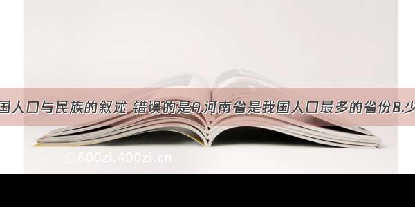 下列关于我国人口与民族的叙述 错误的是A.河南省是我国人口最多的省份B.少数民族主要