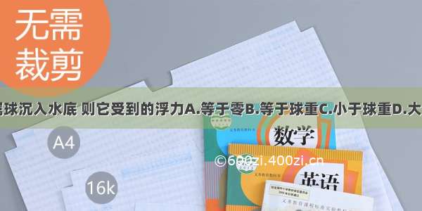 一金属球沉入水底 则它受到的浮力A.等于零B.等于球重C.小于球重D.大于球重