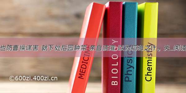 玄德也防曹操谋害 就下处后园种菜 亲自浇灌 以为韬晦之计。关...阅读答案