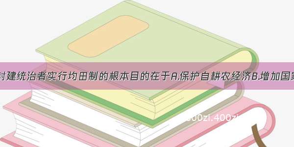 单选题古代封建统治者实行均田制的根本目的在于A.保护自耕农经济B.增加国家财政收入C.