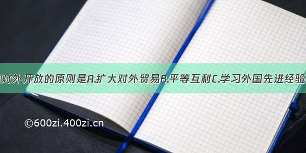 单选题中国对外开放的原则是A.扩大对外贸易B.平等互利C.学习外国先进经验D.发展社会