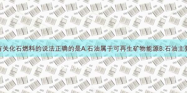 单选题下列有关化石燃料的说法正确的是A.石油属于可再生矿物能源B.石油主要含有碳 氢两