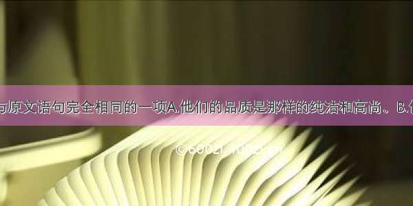 单选题选出与原文语句完全相同的一项A.他们的品质是那样的纯洁和高尚。B.但我最急于告