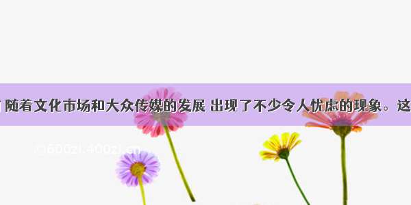 单选题目前 随着文化市场和大众传媒的发展 出现了不少令人忧虑的现象。这些现象出现