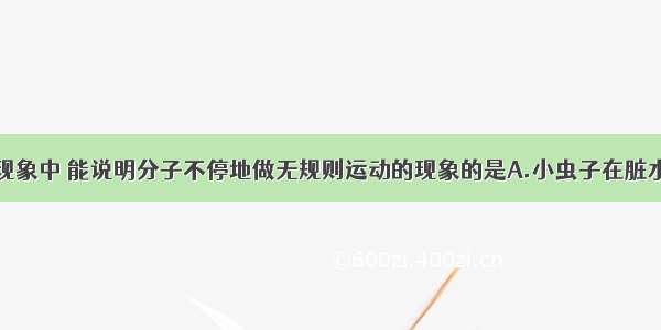 单选题下列现象中 能说明分子不停地做无规则运动的现象的是A.小虫子在脏水里不停地蠕