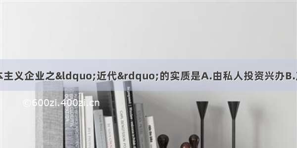 单选题中国近代资本主义企业之“近代”的实质是A.由私人投资兴办B.产生和发展于中国近