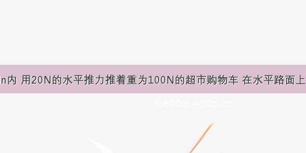 刘明在0.5min内 用20N的水平推力推着重为100N的超市购物车 在水平路面上前进了15m．