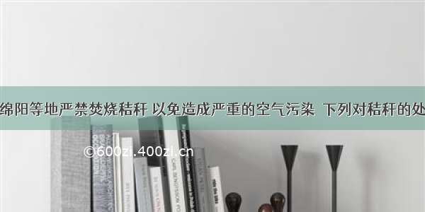 今年成都 绵阳等地严禁焚烧秸秆 以免造成严重的空气污染．下列对秸秆的处理中 属于