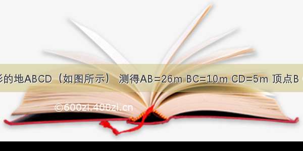 有一块四边形的地ABCD（如图所示） 测得AB=26m BC=10m CD=5m 顶点B C到AD的距离