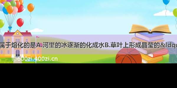 下列的自然现象中 属于熔化的是A.河里的冰逐渐的化成水B.草叶上形成晶莹的“露珠”C.