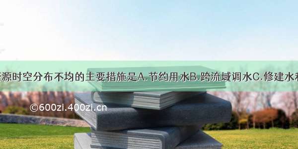 解决我国水资源时空分布不均的主要措施是A.节约用水B.跨流域调水C.修建水利工程D.提高