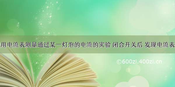 某同学在使用电流表测量通过某一灯泡的电流的实验 闭合开关后 发现电流表的指针偏转