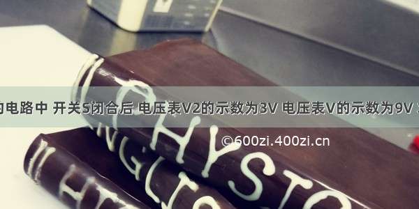 如图所示的电路中 开关S闭合后 电压表V2的示数为3V 电压表V的示数为9V 求：电压表