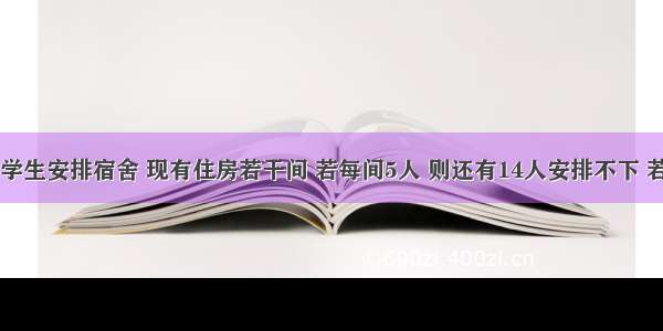 某学校为学生安排宿舍 现有住房若干间 若每间5人 则还有14人安排不下 若每间7人 